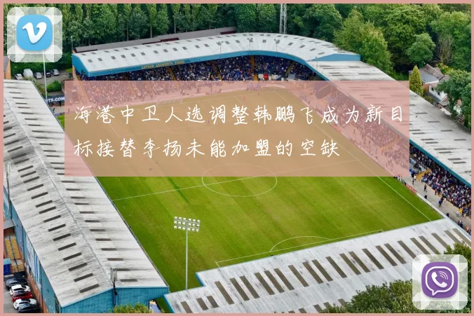 海港中卫人选调整韩鹏飞成为新目标接替李扬未能加盟的空缺
