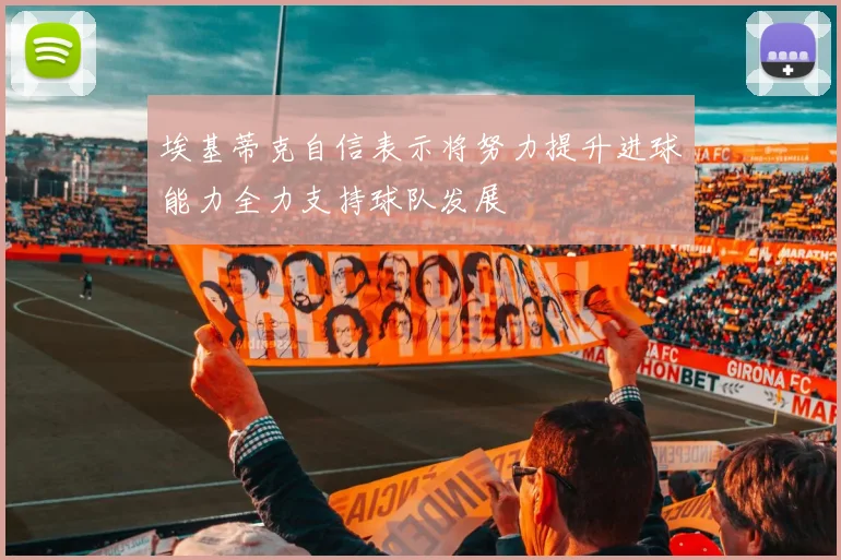 埃基蒂克自信表示将努力提升进球能力全力支持球队发展