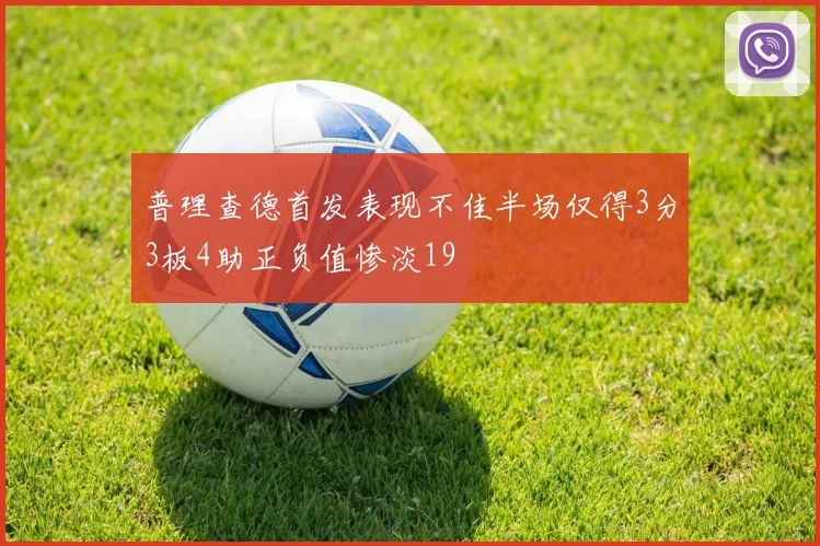 普理查德首发表现不佳半场仅得3分3板4助正负值惨淡19