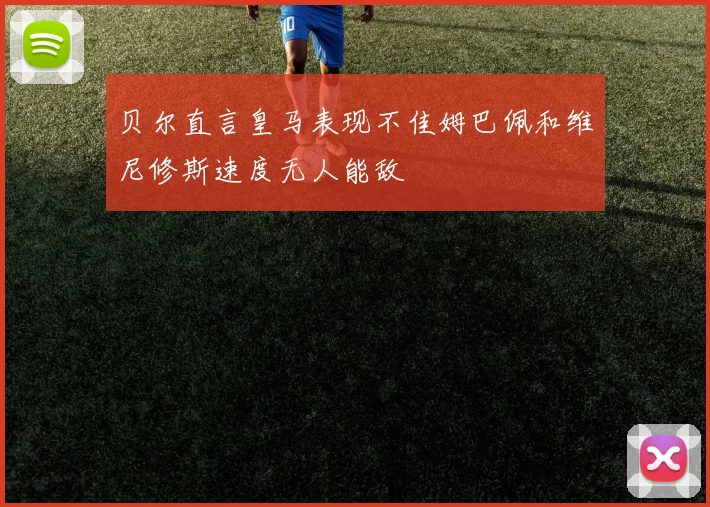 贝尔直言皇马表现不佳姆巴佩和维尼修斯速度无人能敌