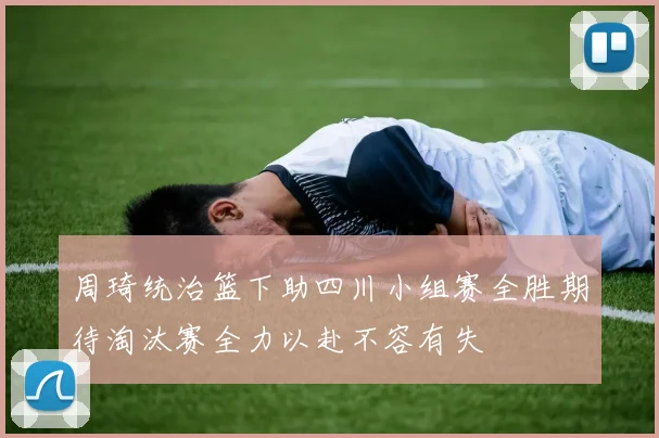 周琦统治篮下助四川小组赛全胜期待淘汰赛全力以赴不容有失