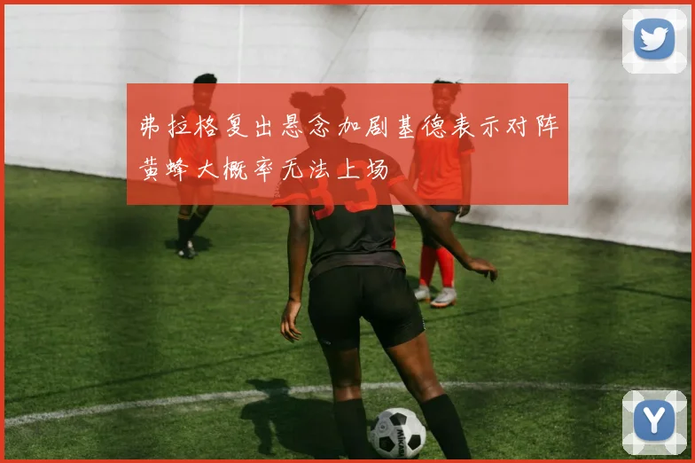 弗拉格复出悬念加剧基德表示对阵黄蜂大概率无法上场