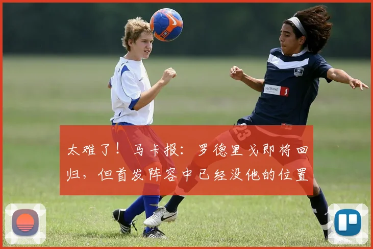 太难了！马卡报：罗德里戈即将回归，但首发阵容中已经没他的位置