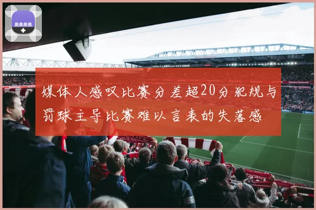媒体人感叹比赛分差超20分犯规与罚球主导比赛难以言表的失落感