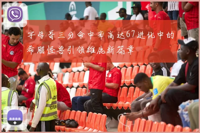 字母哥三分命中率高达67进化中的希腊怪兽引领雄鹿新篇章