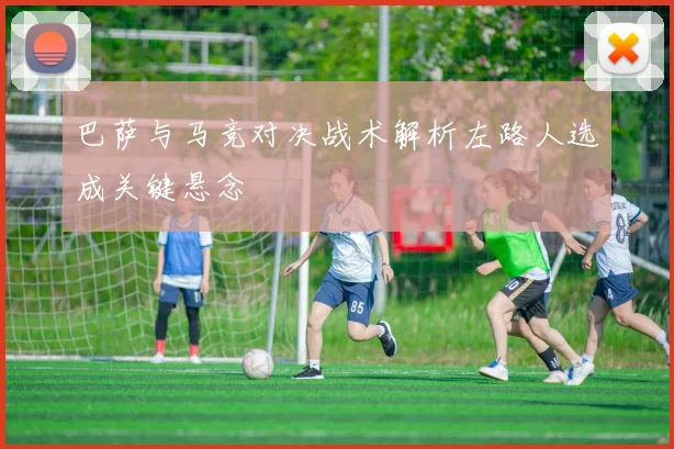 巴萨与马竞对决战术解析左路人选成关键悬念