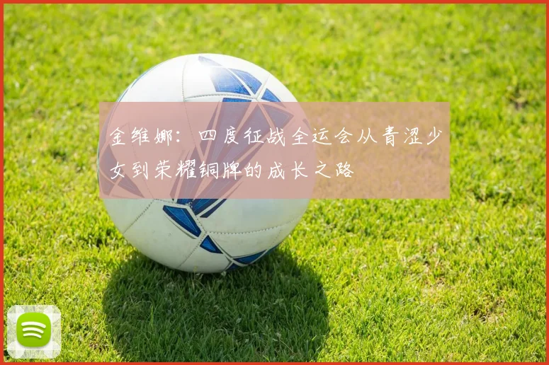 金维娜：四度征战全运会从青涩少女到荣耀铜牌的成长之路
