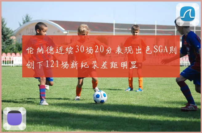 伦纳德连续30场20分表现出色SGA则创下121场新纪录差距明显