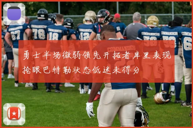 勇士半场微弱领先开拓者库里表现抢眼巴特勒状态低迷未得分