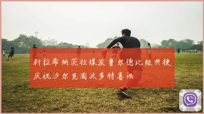 科拉希纳茨社媒发鲁尔德比经典梗庆祝沙尔克淘汰多特喜讯