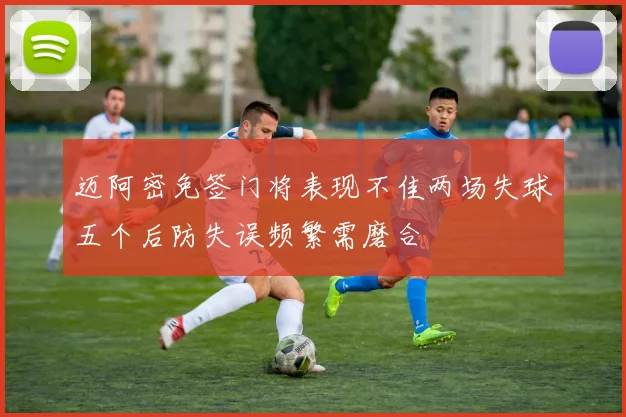 迈阿密免签门将表现不佳两场失球五个后防失误频繁需磨合