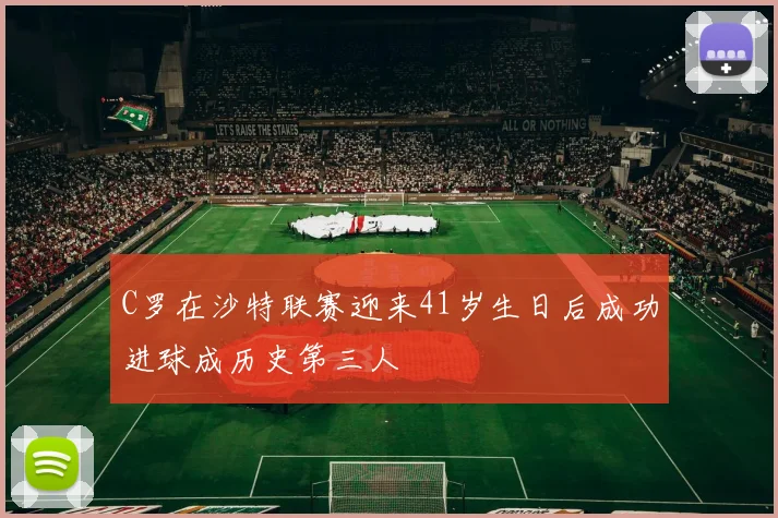 C罗在沙特联赛迎来41岁生日后成功进球成历史第三人