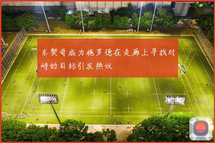 东契奇成为施罗德在走廊上寻找对峙的目标引发热议