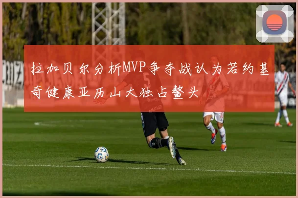 拉加贝尔分析MVP争夺战认为若约基奇健康亚历山大独占鳌头