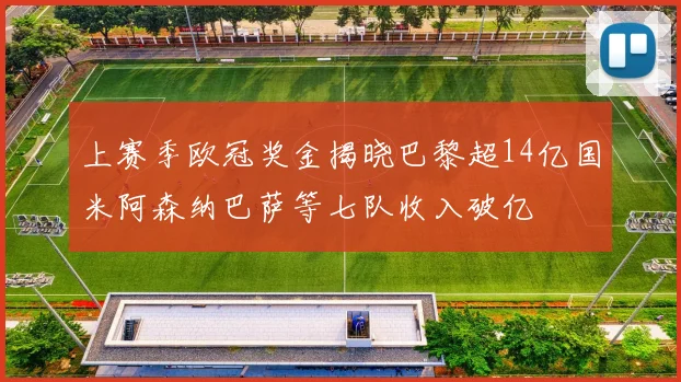 上赛季欧冠奖金揭晓巴黎超14亿国米阿森纳巴萨等七队收入破亿