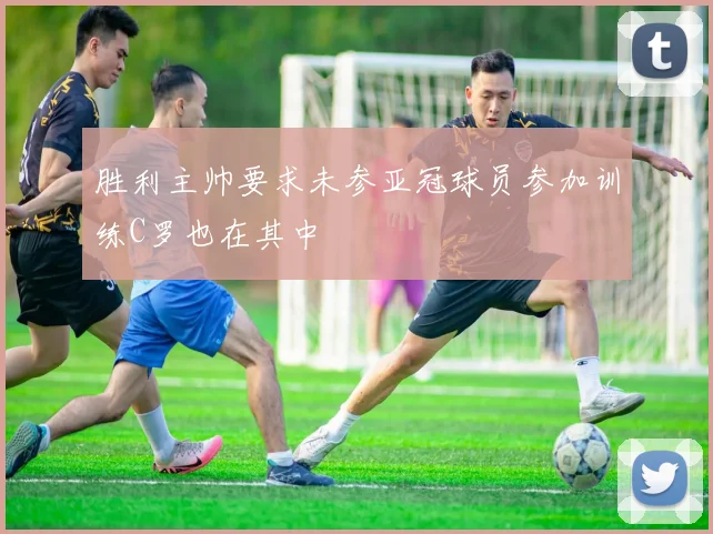 胜利主帅要求未参亚冠球员参加训练C罗也在其中