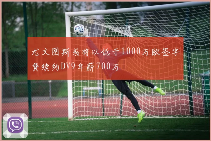 尤文图斯或将以低于1000万欧签字费续约DV9年薪700万