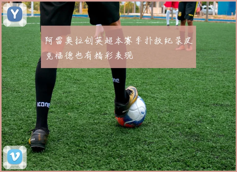 阿雷奥拉创英超本赛季扑救纪录皮克福德也有精彩表现
