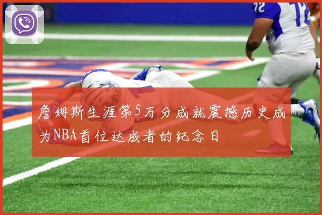 詹姆斯生涯第5万分成就震撼历史成为NBA首位达成者的纪念日