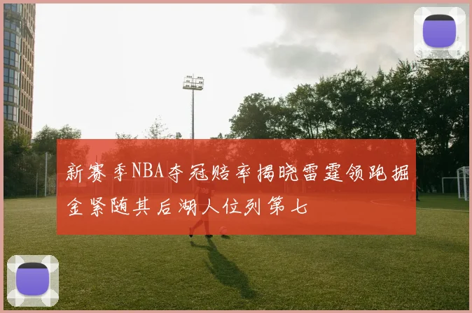 新赛季NBA夺冠赔率揭晓雷霆领跑掘金紧随其后湖人位列第七