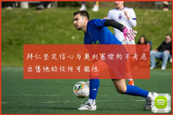 拜仁坚定信心与奥利塞续约不考虑出售他的任何可能性