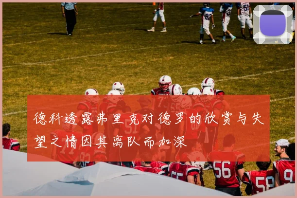 德科透露弗里克对德罗的欣赏与失望之情因其离队而加深