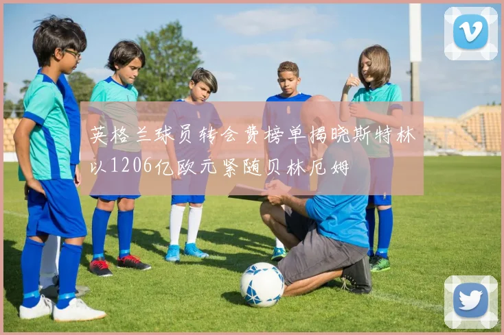 英格兰球员转会费榜单揭晓斯特林以1206亿欧元紧随贝林厄姆