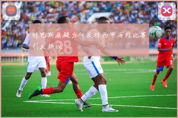 特巴斯质疑为何反对西甲海外比赛引发热议