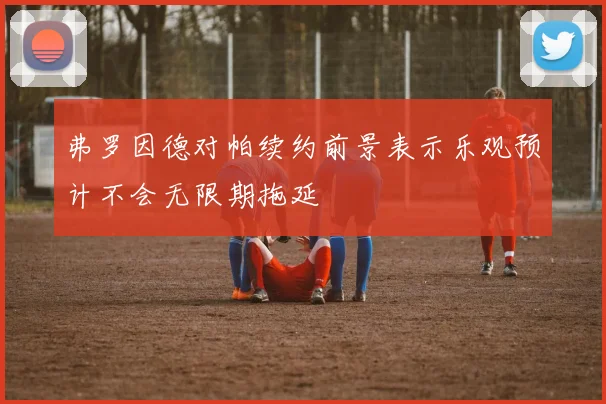 弗罗因德对帕续约前景表示乐观预计不会无限期拖延