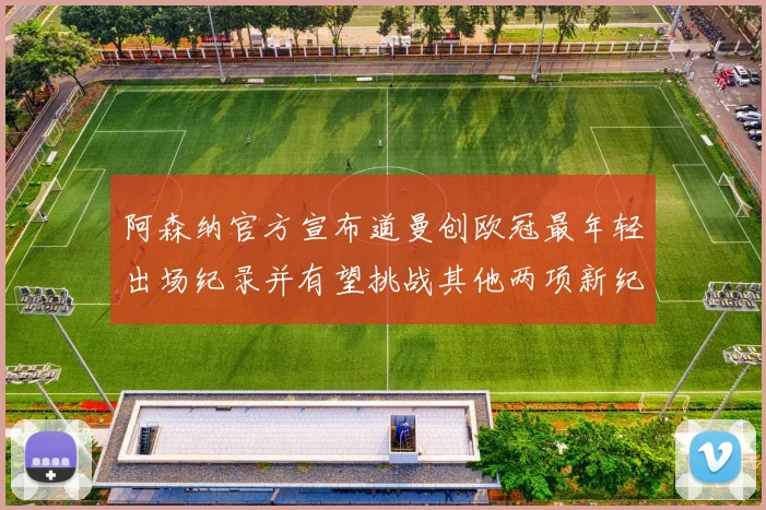 阿森纳官方宣布道曼创欧冠最年轻出场纪录并有望挑战其他两项新纪录