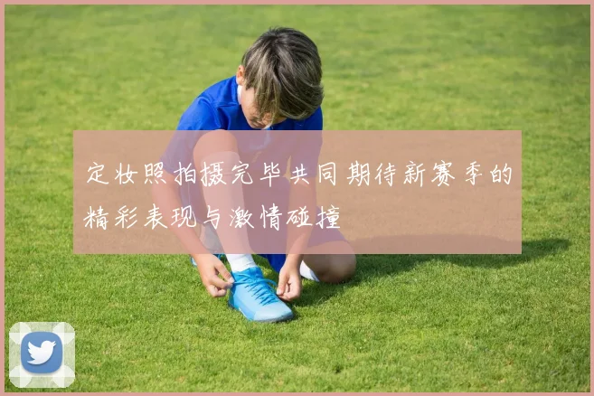 定妆照拍摄完毕共同期待新赛季的精彩表现与激情碰撞