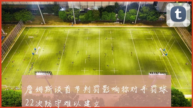 詹姆斯谈首节判罚影响称对手罚球22次防守难以建立