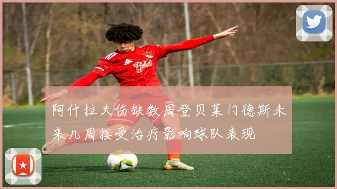 阿什拉夫伤缺数周登贝莱门德斯未来几周接受治疗影响球队表现