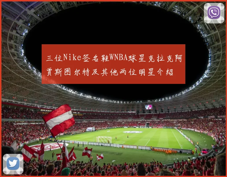 三位Nike签名鞋WNBA球星克拉克阿贾斯图尔特及其他两位明星介绍