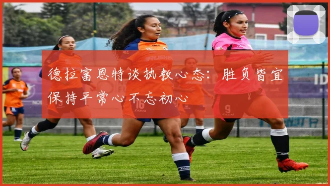 德拉富恩特谈执教心态：胜负皆宜保持平常心不忘初心
