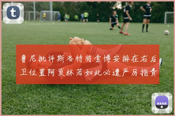 鲁尼批评斯洛特将索博安排在右后卫位置阿莫林若如此必遭严厉指责