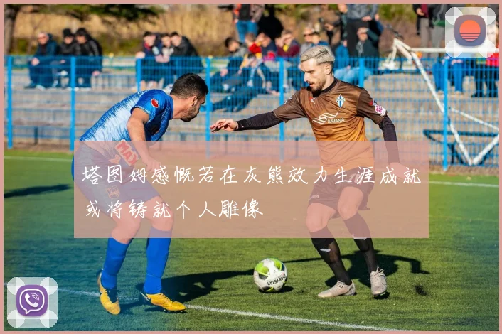 塔图姆感慨若在灰熊效力生涯成就或将铸就个人雕像