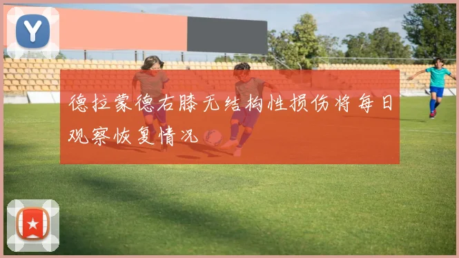 德拉蒙德右膝无结构性损伤将每日观察恢复情况