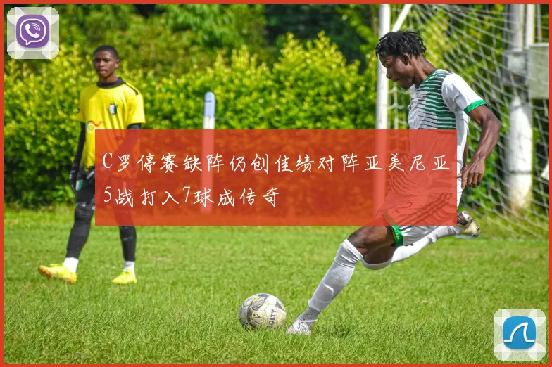 C罗停赛缺阵仍创佳绩对阵亚美尼亚5战打入7球成传奇