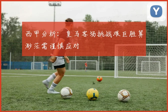西甲分析：皇马客场挑战艰巨胜算渺茫需谨慎应对