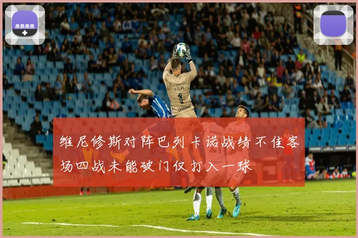 维尼修斯对阵巴列卡诺战绩不佳客场四战未能破门仅打入一球