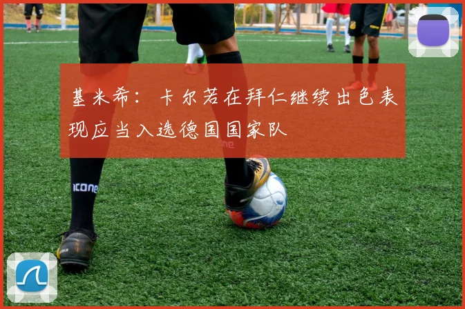 基米希：卡尔若在拜仁继续出色表现应当入选德国国家队