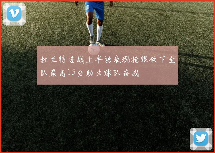 杜兰特苦战上半场表现抢眼砍下全队最高15分助力球队奋战