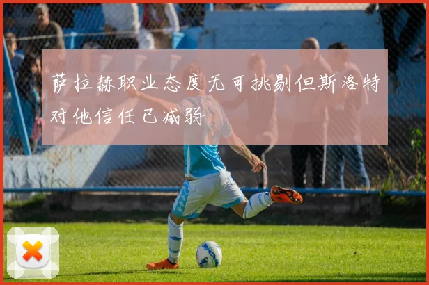 萨拉赫职业态度无可挑剔但斯洛特对他信任已减弱