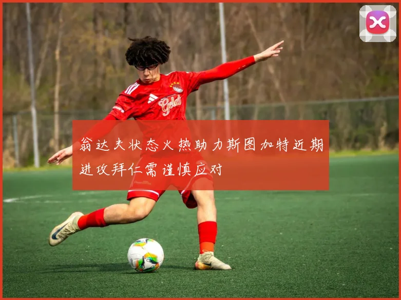 翁达夫状态火热助力斯图加特近期进攻拜仁需谨慎应对