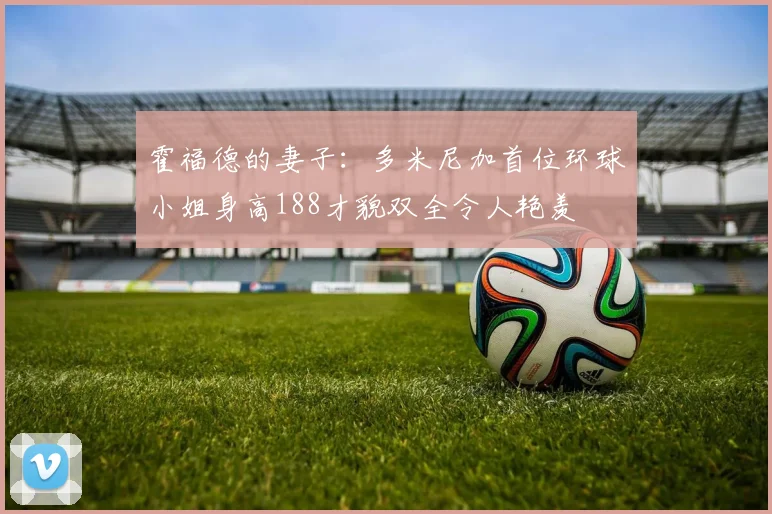 霍福德的妻子：多米尼加首位环球小姐身高188才貌双全令人艳羡