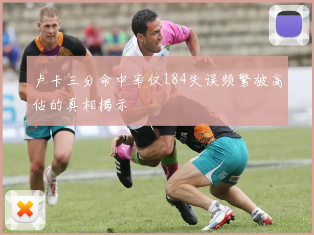 卢卡三分命中率仅184失误频繁被高估的真相揭示