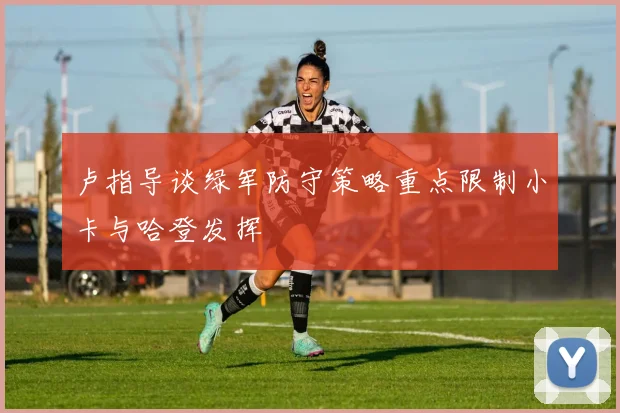 卢指导谈绿军防守策略重点限制小卡与哈登发挥
