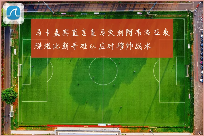 马卡嘉宾直言皇马失利阿韦洛亚表现堪比新手难以应对穆帅战术