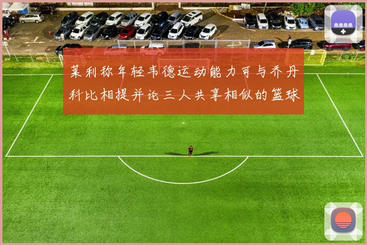 莱利称年轻韦德运动能力可与乔丹科比相提并论三人共享相似的篮球DNA